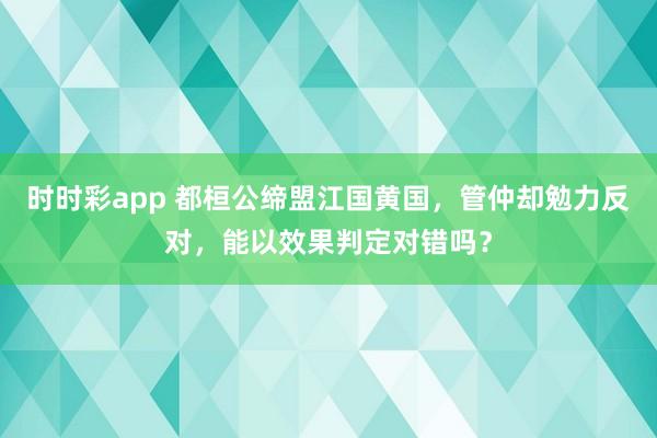 时时彩app 都桓公缔盟江国黄国，管仲却勉力反对，能以效果判定对错吗？