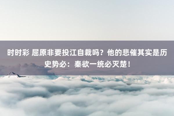 时时彩 屈原非要投江自裁吗？他的悲催其实是历史势必：秦欲一统必灭楚！