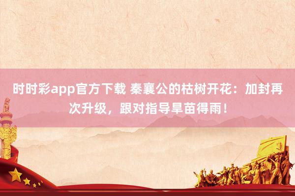 时时彩app官方下载 秦襄公的枯树开花：加封再次升级，跟对指导旱苗得雨！