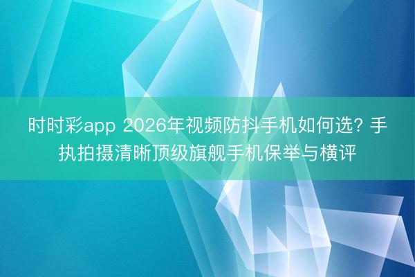 时时彩app 2026年视频防抖手机如何选? 手执拍摄清晰顶级旗舰手机保举与横评
