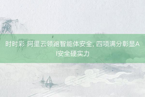 时时彩 阿里云领跑智能体安全, 四项满分彰显AI安全硬实力