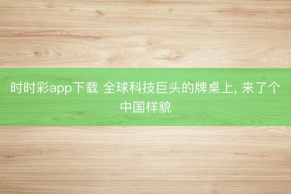 时时彩app下载 全球科技巨头的牌桌上, 来了个中国样貌