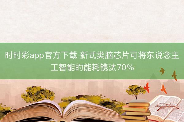 时时彩app官方下载 新式类脑芯片可将东说念主工智能的能耗镌汰70%