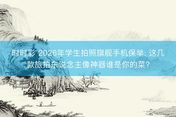 时时彩 2026年学生拍照旗舰手机保举: 这几款旅拍东说念主像神器谁是你的菜?