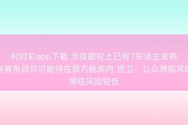 时时彩app下载 涉疫邮轮上已有7东谈主发病！乘客被条目尽可能待在我方舱房内 世卫：公众濒临风险较低