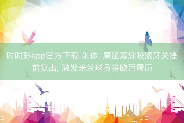 时时彩app官方下载 米体: 魔笛筹划咬紧牙关提前复出， 激发米兰球员拼欧冠履历
