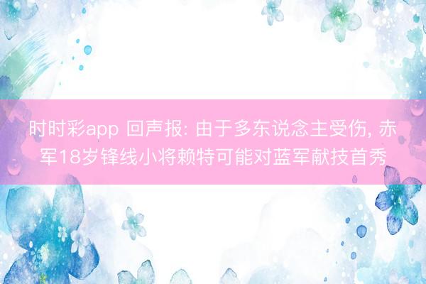 时时彩app 回声报: 由于多东说念主受伤， 赤军18岁锋线小将赖特可能对蓝军献技首秀