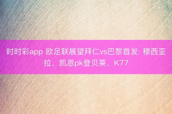 时时彩app 欧足联展望拜仁vs巴黎首发: 穆西亚拉、凯恩pk登贝莱、K77