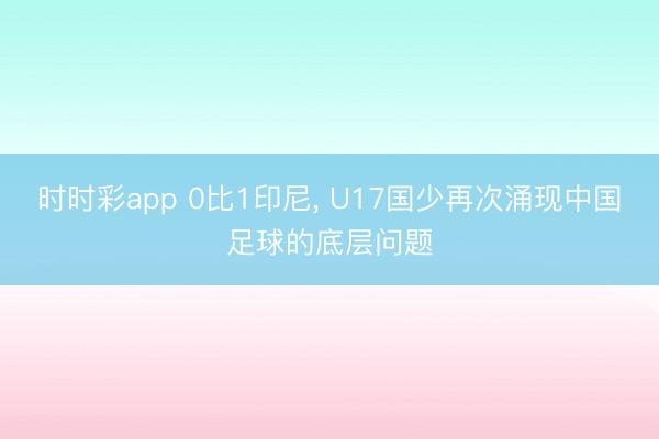 时时彩app 0比1印尼， U17国少再次涌现中国足球的底层问题