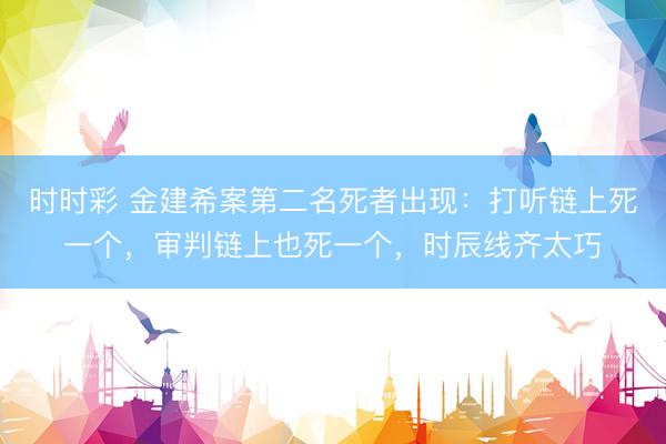 时时彩 金建希案第二名死者出现：打听链上死一个，审判链上也死一个，<a href=