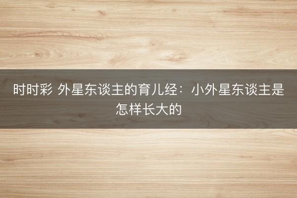 时时彩 外星东谈主的育儿经：小外星东谈主是怎样长大的