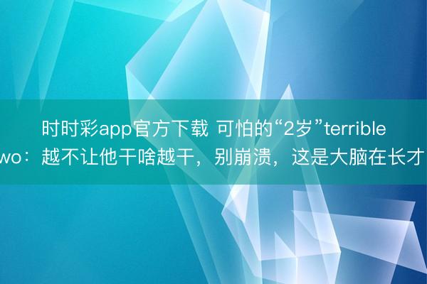时时彩app官方下载 可怕的“2岁”terrible two：越不让他干啥越干，别崩溃，这是大脑在长才略