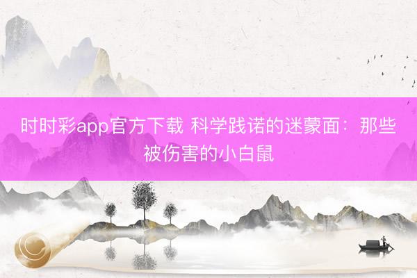 时时彩app官方下载 科学践诺的迷蒙面：那些被伤害的小白鼠