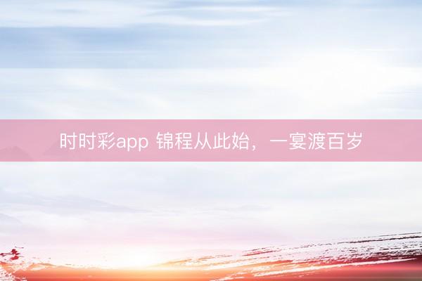 时时彩app 锦程从此始，一宴渡百岁