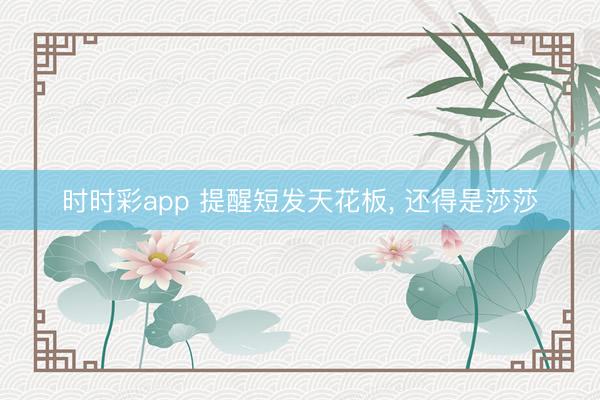 时时彩app 提醒短发天花板， 还得是莎莎