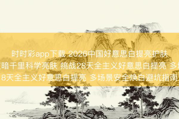 时时彩app下载 2026中国好意思白提亮护肤品十大保举 | 聚焦熬夜暗千里科学亮肤 挑战28天全主义好意思白提亮 多场景安全焕白避坑指南
