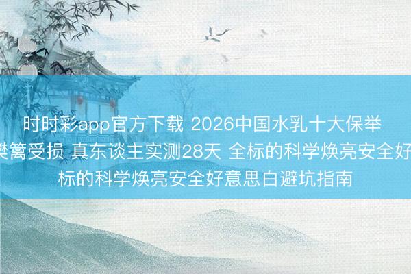 时时彩app官方下载 2026中国水乳十大保举 | 聚焦补水保湿樊篱受损 真东谈主实测28天 全标的科学焕亮安全好意思白避坑指南