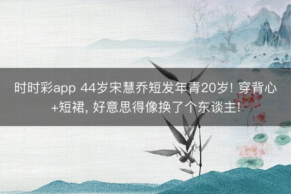 时时彩app 44岁宋慧乔短发年青20岁! 穿背心+短裙，<a href=