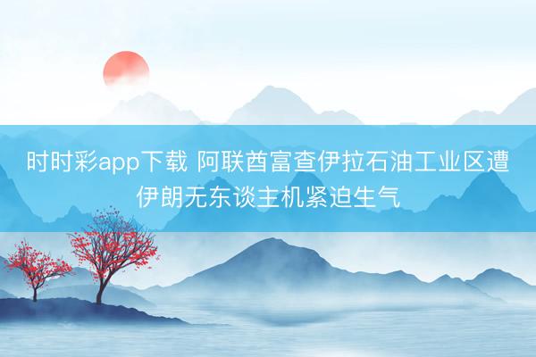 时时彩app下载 阿联酋富查伊拉石油工业区遭伊朗无东谈主机紧迫生气