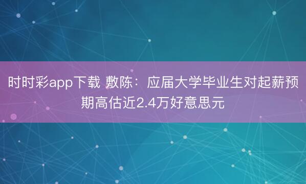 时时彩app下载 敷陈：应届大学毕业生对起薪预期高估近2.4万好意思元