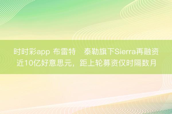 时时彩app 布雷特・泰勒旗下Sierra再融资近10亿好意思元，距上轮募资仅时隔数月