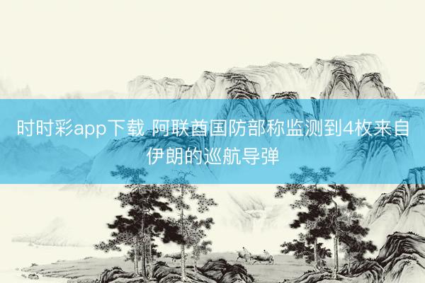 时时彩app下载 阿联酋国防部称监测到4枚来自伊朗的巡航导弹