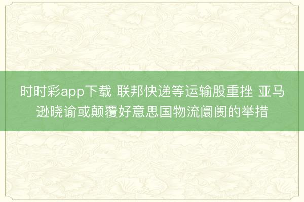 时时彩app下载 联邦快递等运输股重挫 亚马逊晓谕或颠覆好意思国物流阛阓的举措