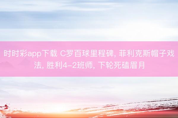 时时彩app下载 C罗百球里程碑， 菲利克斯帽子戏法， 胜利4-2班师， 下轮死磕眉月