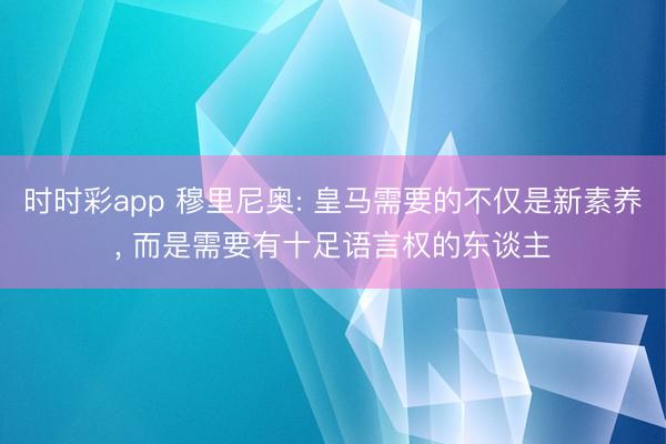 时时彩app 穆里尼奥: 皇马需要的不仅是新素养， 而是需要有十足语言权的东谈主