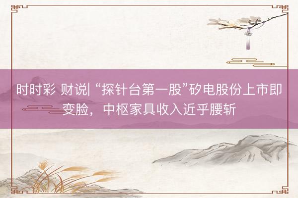 时时彩 财说| “探针台第一股”矽电股份上市即变脸，中枢家具收入近乎腰斩