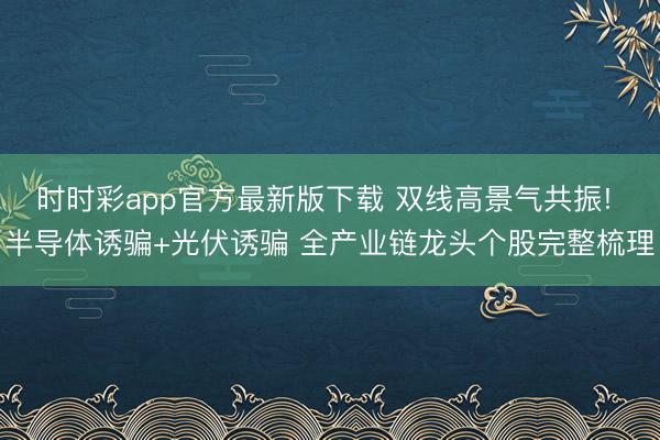 时时彩app官方最新版下载 双线高景气共振! 半导体诱骗+光伏诱骗 全产业链龙头个股完整梳理