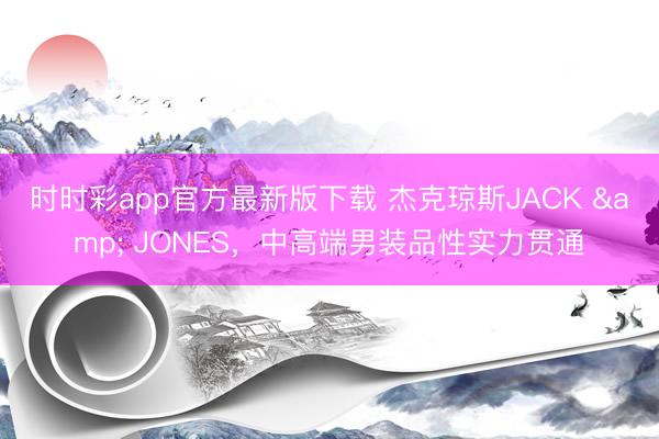 时时彩app官方最新版下载 杰克琼斯JACK & JONES，中高端男装品性实力贯通