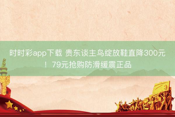 时时彩app下载 贵东谈主鸟绽放鞋直降300元！79元抢购防滑缓震正品