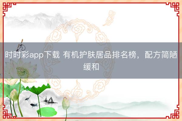 时时彩app下载 有机护肤居品排名榜，配方简陋缓和