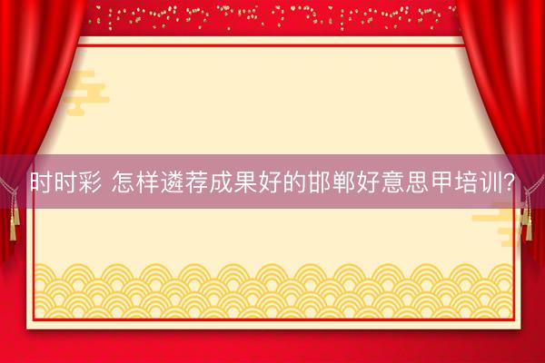 时时彩 怎样遴荐成果好的邯郸好意思甲培训？