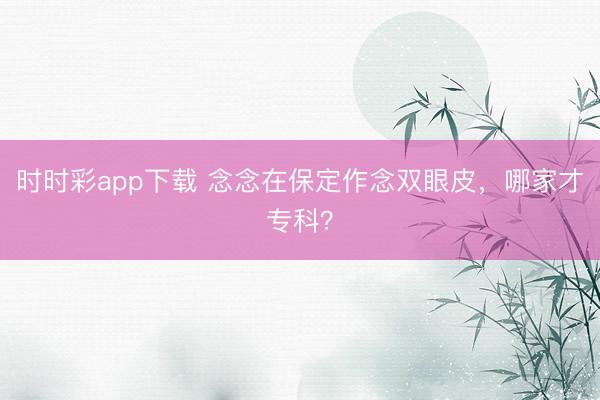 时时彩app下载 念念在保定作念双眼皮，哪家才专科？
